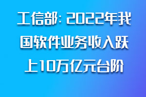 工信部:2022年我国软件业务收入跃上10万亿元台阶